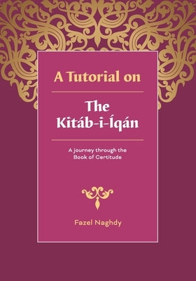 A tutorial on the Kitáb-i-Íqán: A journey through the Book of Certitude by Naghdy, Fazel