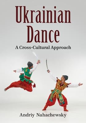 Ukrainian Dance: A Cross-Cultural Approach by Nahachewsky, Andriy