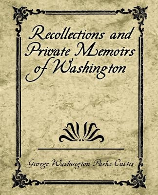 Recollections and Private Memoirs of Washington by George Washington Parke Custis
