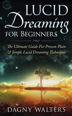 Lucid Dreaming for Beginners: The Ultimate Guide for Proven Plain & Simple Lucid Dreaming Techniques by Walters, Dagny