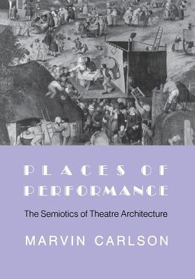Places of Performance: The Semiotics of Theatre Architecture by Carlson, Marvin A.