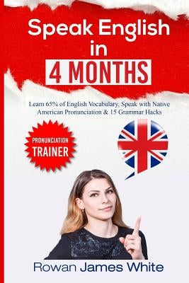 Speak English in 4 Months: The Comprehensive Guide to Learning English Pronunciation, Vocabulary and Grammar by White, Rowan James
