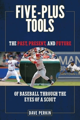 Five-Plus Tools: The Past, Present, and Future of Baseball Through the Eyes of a Scout by Perkin, Dave