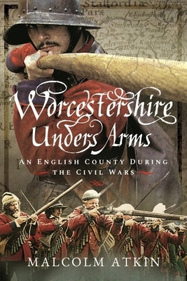 Worcestershire Under Arms: An English County During the Civil Wars by Atkin, Malcolm