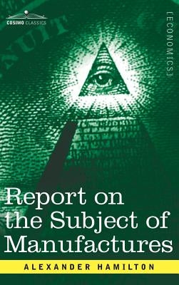 Report on the Subject of Manufactures by Hamilton, Alexander