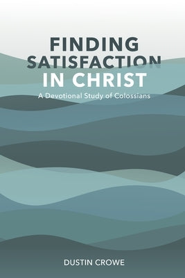 Finding Satisfaction in Christ: A Devotional Study of Colossians by Crowe, Dustin