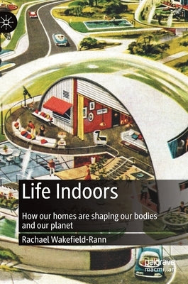 Life Indoors: How Our Homes Are Shaping Our Bodies and Our Planet by Wakefield-Rann, Rachael