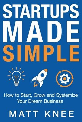 Startups Made Simple: How to Start, Grow and Systemize Your Dream Business by Knee, Matt