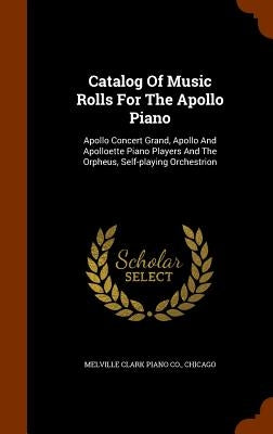 Catalog Of Music Rolls For The Apollo Piano: Apollo Concert Grand, Apollo And Apolloette Piano Players And The Orpheus, Self-playing Orchestrion by Melville Clark Piano Co, Chicago