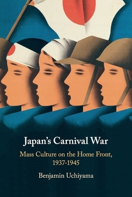 Japan's Carnival War: Mass Culture on the Home Front, 1937-1945 by Uchiyama, Benjamin