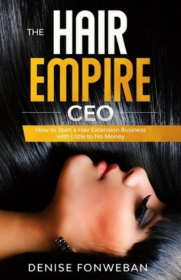 The Hair Empire CEO: How to Start a Hair Extension Business with Little to No Money by Fonweban, Denise