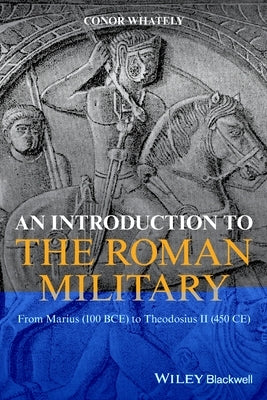 An Introduction to the Roman Military: From Marius (100 Bce) to Theodosius II (450 Ce) by Whately, Conor