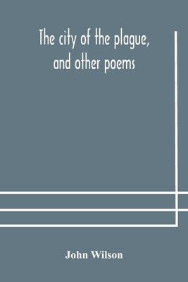 The city of the plague, and other poems by Wilson, John