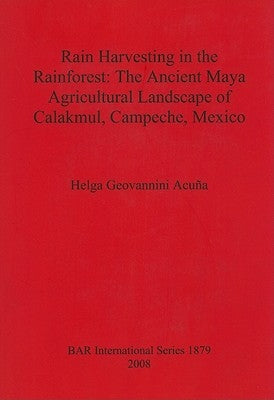 Rain Harvesting in the Rainforest: The Ancient Maya Agricultural Landscape of Calakmul, Campeche, Mexico by Acuña, Helga Geovannini
