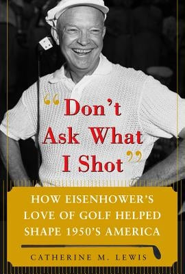 Don't Ask What I Shot: How President Eisenhower's Love of Golf Helped Shape 1950's America by Lewis, Catherine