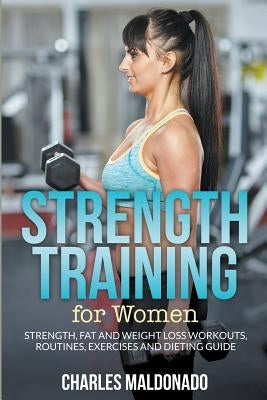 Strength Training For Women: Strength, Fat and Weight Loss Workouts, Routines, Exercises and Dieting Guide by Maldonado, Charles
