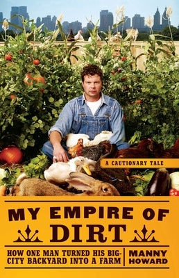 My Empire of Dirt: How One Man Turned His Big-City Backyard Into a Farm by Howard, Manny