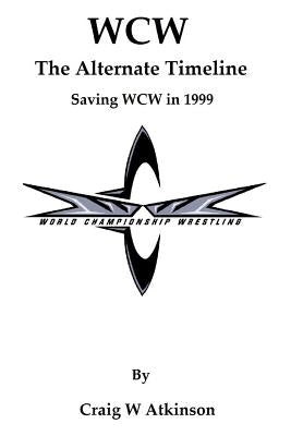 WCW: The Atlernate Timeline: Saving WCW in 1999 by Atkinson, Craig W.