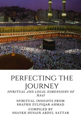 Perfecting the Journey: Spiritual and Legal Dimensions of Hajj: Spiritual Insights from Shaykh Zulfiqar Ahmad by Abdul Sattar, Shaykh Husain