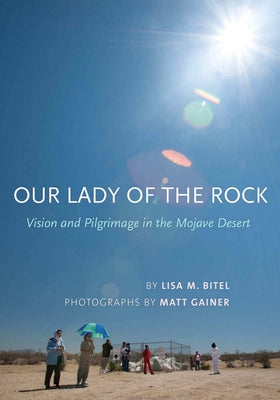 Our Lady of the Rock: Vision and Pilgrimage in the Mojave Desert by Bitel, Lisa M.