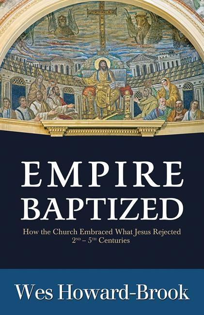 Empire Baptized: How the Church Embraced What Jesus Rejected (Second-Fifth Centuries) by Howard-Brook, Wes