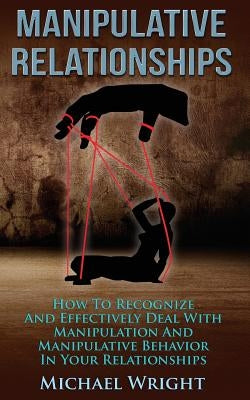Manipulative Relationships: How To Recognize And Effectively Deal With Manipulative Behavior In Your Relationships by Wright, Michael