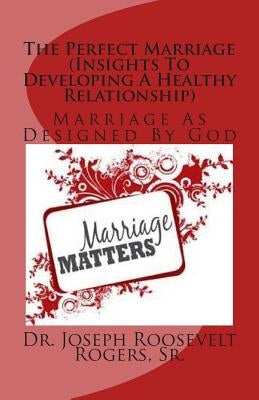 The Perfect Marriage (Insights To Developing A Healthy Relationship): Marriage As Designed By God by Rogers, Sr. Joseph Roosevelt
