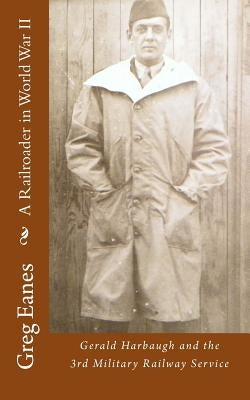 A Railroader in World War II: Gerald Harbaugh and the 3rd Military Railway Service by Eanes, Greg