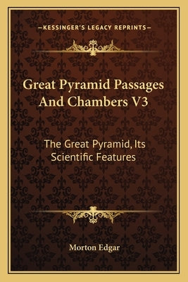 Great Pyramid Passages And Chambers V3: The Great Pyramid, Its Scientific Features by Edgar, Morton