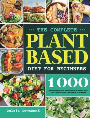 The Complete Plant Based Diet for Beginners: 1000 Days Healthy Diet Recipes and 4 Weeks Meal Plan to Build Your Endurance & Strength by Townsend, Delois