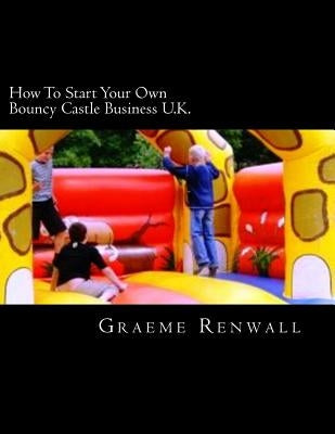 How To Start Your Own Bouncy Castle Business U.K.: The Ultimate Home Based Business by Renwall, Graeme