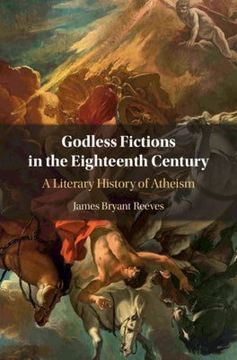Godless Fictions in the Eighteenth Century: A Literary History of Atheism by Reeves, James Bryant