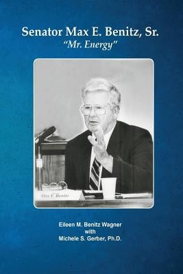 Senator Max E. Benitz, Sr.: "Mr. Energy" by Wagner Benitz, Eileen M.