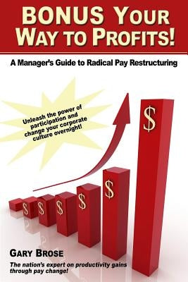 Bonus Your Way to Profits!: A Manager's Guide to Radical Pay Restructuring by Brose, Gary