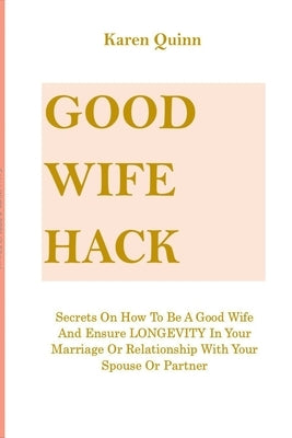 Good Wife Hack: Secrets On How To Be A Good Wife And Ensure LONGEVITY In Your Marriage Or Relationship With Your Spouse Or Partner by Quinn, Karen