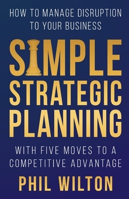 Simple Strategic Planning: Five moves to building a competitive advantage by Wilton, Phil