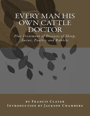 Every Man His Own Cattle Doctor: Plus Treatment of Diseases of Sheep, Swine, Poultry and Rabbits by Chambers, Jackson
