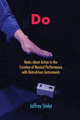 Do: Notes about Action in the Creation of Musical Performance with Data-driven Instruments by Stolet, Jeffrey