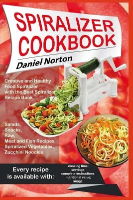 Spiralizer Cookbook: Creative and Healthy Food Spiralizer with the Best Spiralizer Recipe Book (Salads, Snacks, Raw, Meat and Fish Recipes, by Norton, Daniel