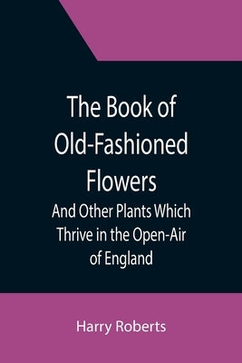 The Book of Old-Fashioned Flowers; And Other Plants Which Thrive in the Open-Air of England by Roberts, Harry