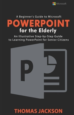 A Beginner's Guide to Microsoft PowerPoint For the Elderly: An Illustrative Step-by-Step Guide to Learning PowerPoint for Senior Citizens by Jackson, Thomas