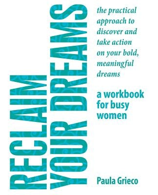 Reclaim Your Dreams - A Workbook for Busy Women: The Practical Approach to Discover and Take Action on Your Bold, Meaningful Dreams by Grieco, Paula