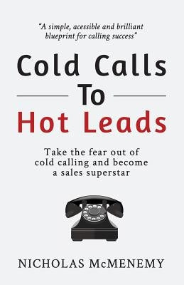Cold Calls To Hot Leads: Take the fear out of cold calling and become a sales superstar by McMenemy, Nicholas