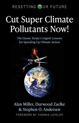 Cut Super Climate Pollutants Now!: The Ozone Treaty's Urgent Lessons for Speeding Up Climate Action by Miller, Alan