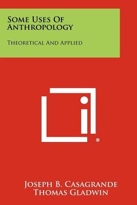 Some Uses Of Anthropology: Theoretical And Applied by Casagrande, Joseph B.