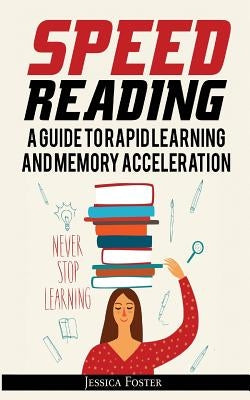 Speed Reading: A Guide To Rapid Learning And Memory Acceleration; How To Read Triple Faster And Remember Everything In Less Hours by Foster, Jessica