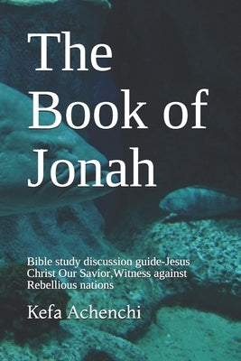 The Book of Jonah: Bible study discussion guide-Jesus Christ Our Savior, Witness against Rebellious nations by Achenchi, Kefa