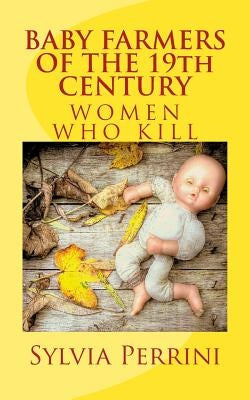 BABY FARMERS OF THE 19th CENTURY: Women Who Kill by Perrini, Sylvia