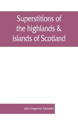 Superstitions of the highlands & islands of Scotland by Gregorson Campbell, John