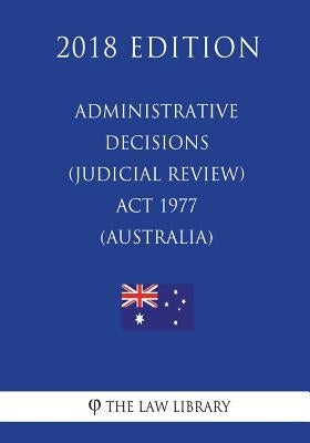 Administrative Decisions (Judicial Review) Act 1977 (Australia) (2018 Edition) by The Law Library